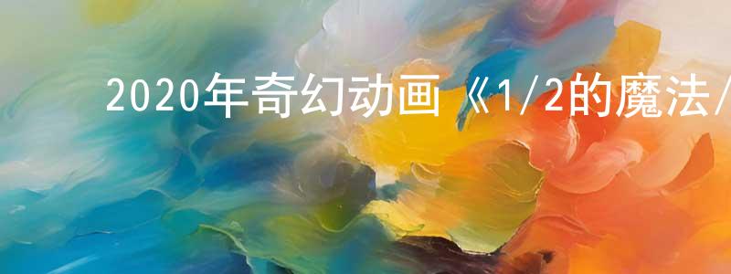 柴军华的动漫综艺大全,2020年奇幻动画《1/2的魔法/魔法环游记》BD中英双字幕迅雷下载_电影天堂
